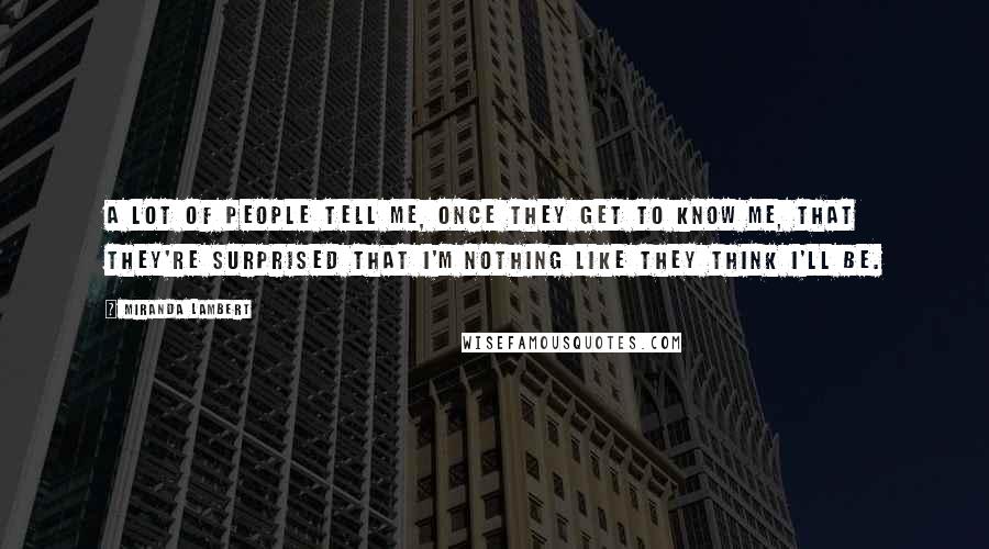 Miranda Lambert Quotes: A lot of people tell me, once they get to know me, that they're surprised that I'm nothing like they think I'll be.