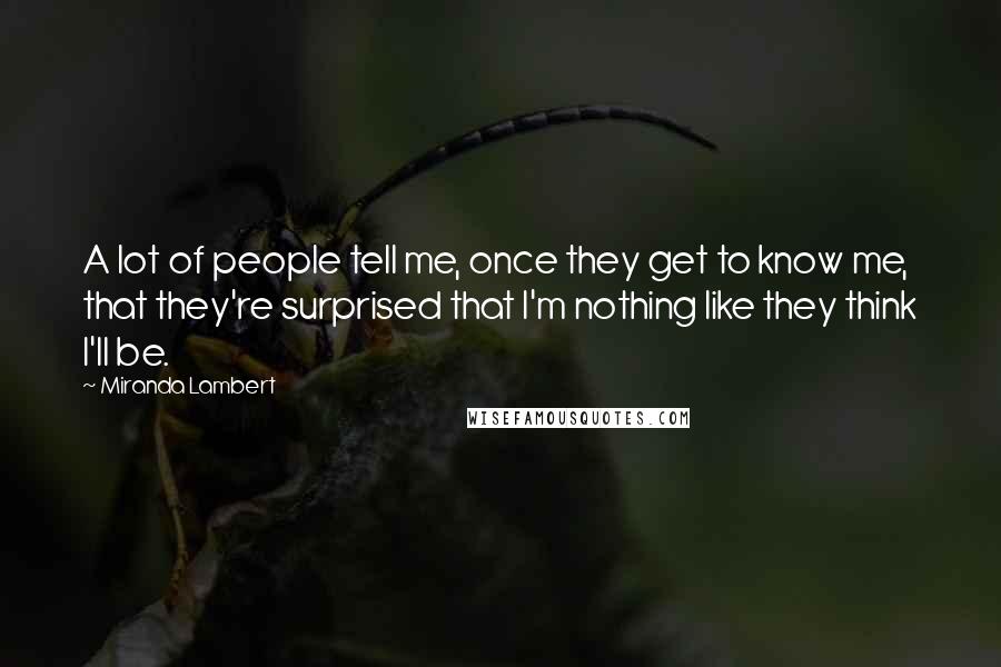 Miranda Lambert Quotes: A lot of people tell me, once they get to know me, that they're surprised that I'm nothing like they think I'll be.
