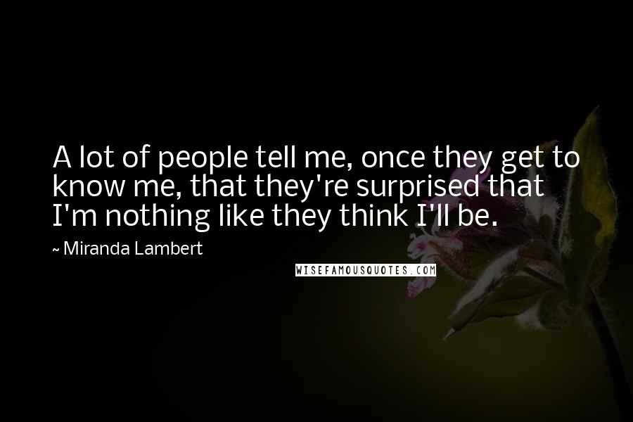 Miranda Lambert Quotes: A lot of people tell me, once they get to know me, that they're surprised that I'm nothing like they think I'll be.