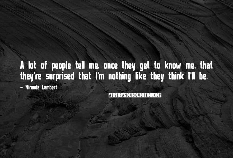 Miranda Lambert Quotes: A lot of people tell me, once they get to know me, that they're surprised that I'm nothing like they think I'll be.
