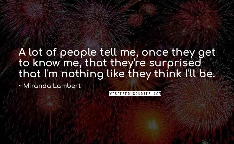 Miranda Lambert Quotes: A lot of people tell me, once they get to know me, that they're surprised that I'm nothing like they think I'll be.