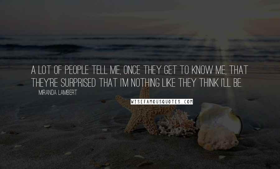 Miranda Lambert Quotes: A lot of people tell me, once they get to know me, that they're surprised that I'm nothing like they think I'll be.
