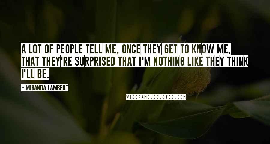 Miranda Lambert Quotes: A lot of people tell me, once they get to know me, that they're surprised that I'm nothing like they think I'll be.