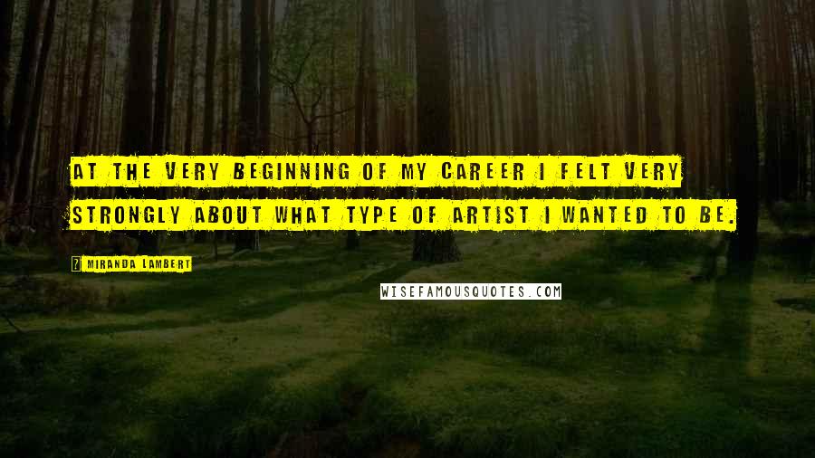 Miranda Lambert Quotes: At the very beginning of my career I felt very strongly about what type of artist I wanted to be.