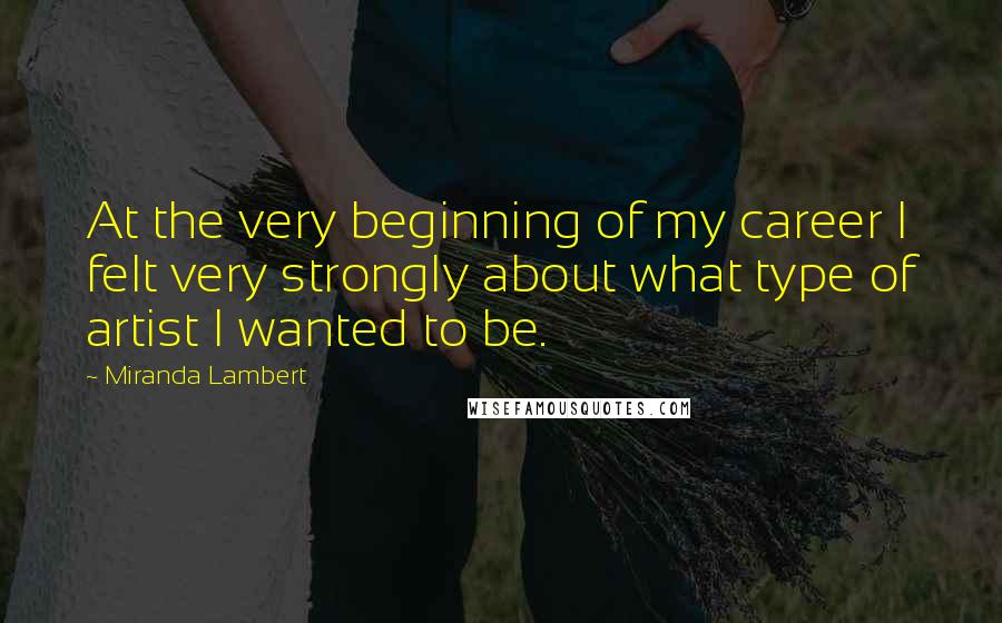 Miranda Lambert Quotes: At the very beginning of my career I felt very strongly about what type of artist I wanted to be.