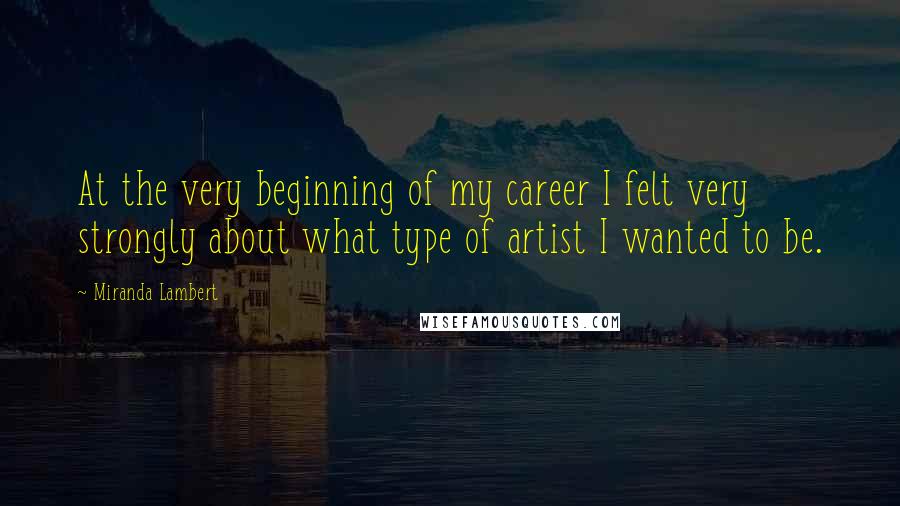 Miranda Lambert Quotes: At the very beginning of my career I felt very strongly about what type of artist I wanted to be.