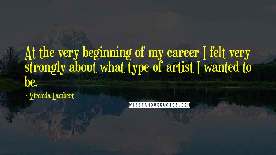 Miranda Lambert Quotes: At the very beginning of my career I felt very strongly about what type of artist I wanted to be.