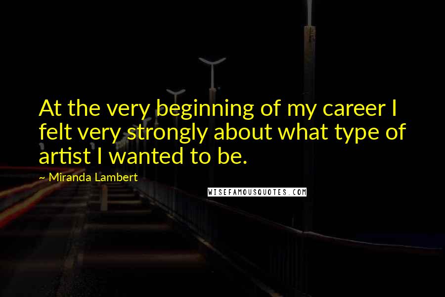 Miranda Lambert Quotes: At the very beginning of my career I felt very strongly about what type of artist I wanted to be.