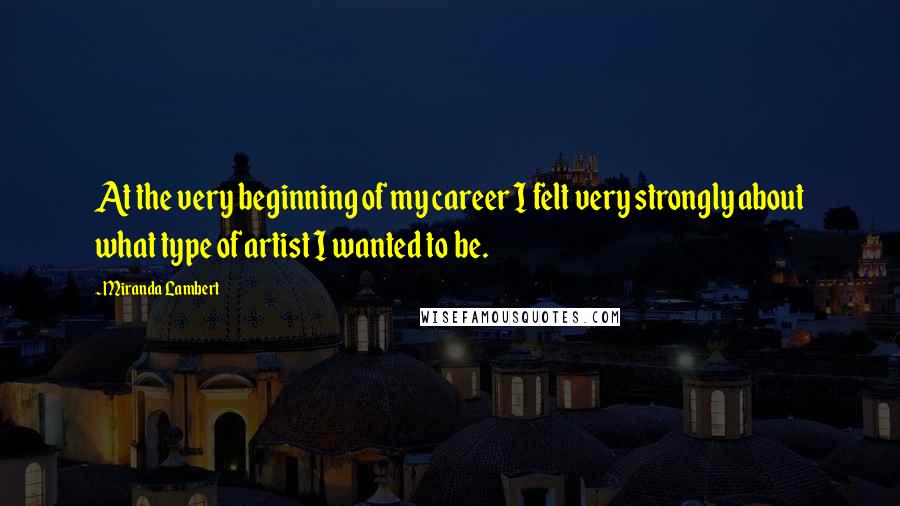 Miranda Lambert Quotes: At the very beginning of my career I felt very strongly about what type of artist I wanted to be.