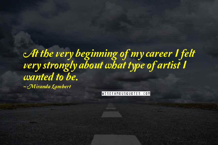 Miranda Lambert Quotes: At the very beginning of my career I felt very strongly about what type of artist I wanted to be.