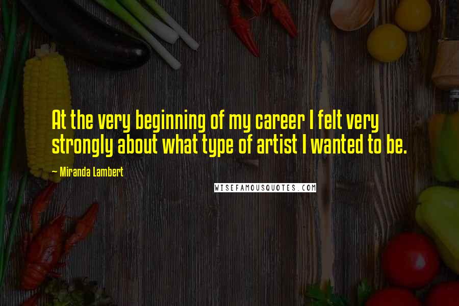 Miranda Lambert Quotes: At the very beginning of my career I felt very strongly about what type of artist I wanted to be.