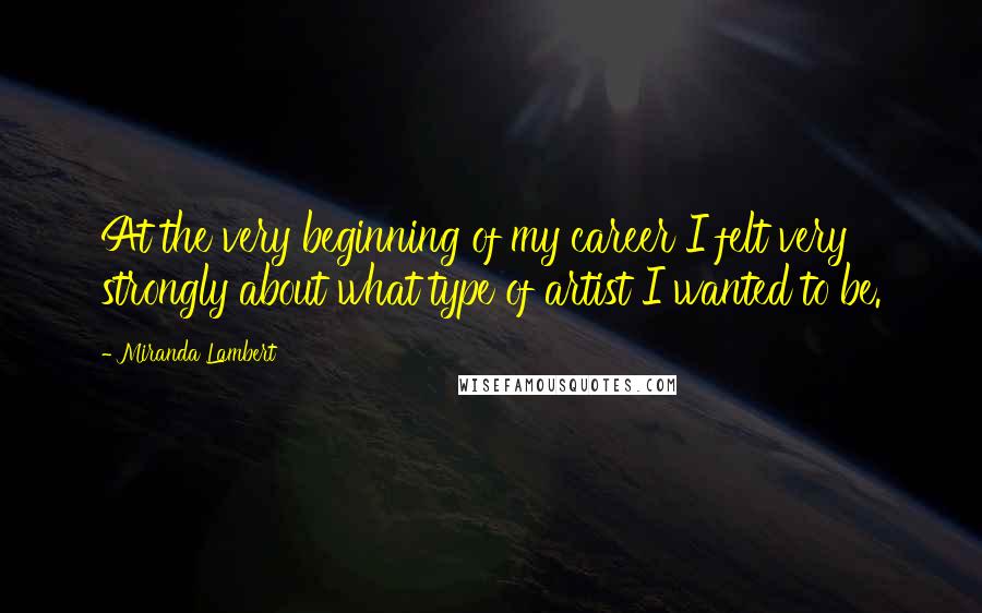 Miranda Lambert Quotes: At the very beginning of my career I felt very strongly about what type of artist I wanted to be.