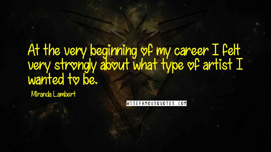 Miranda Lambert Quotes: At the very beginning of my career I felt very strongly about what type of artist I wanted to be.