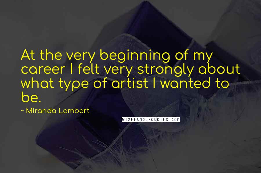 Miranda Lambert Quotes: At the very beginning of my career I felt very strongly about what type of artist I wanted to be.