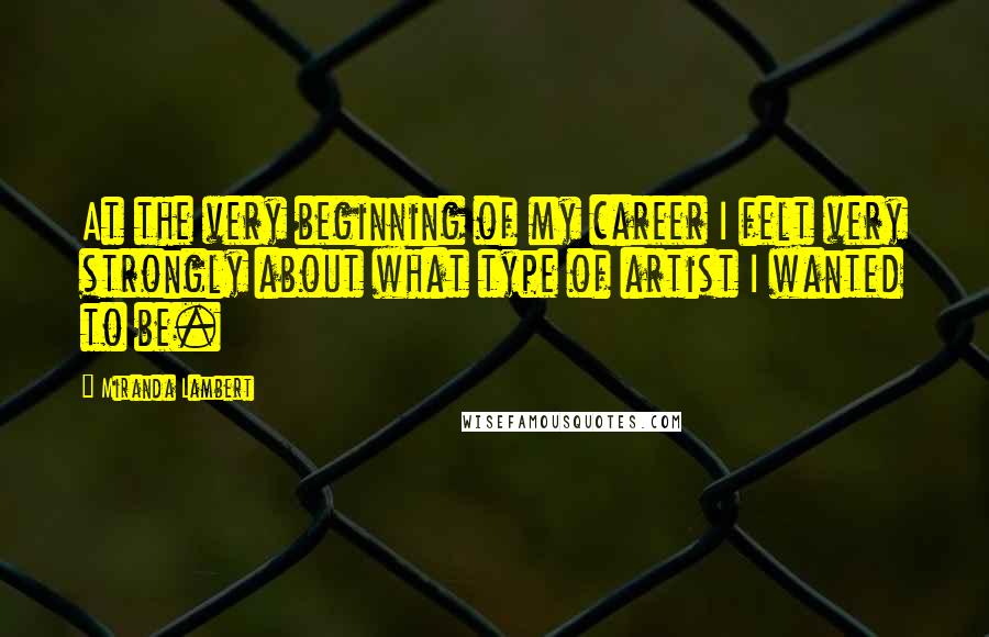 Miranda Lambert Quotes: At the very beginning of my career I felt very strongly about what type of artist I wanted to be.