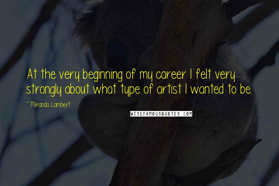 Miranda Lambert Quotes: At the very beginning of my career I felt very strongly about what type of artist I wanted to be.