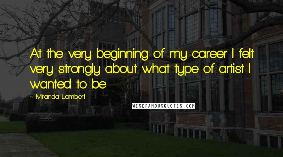 Miranda Lambert Quotes: At the very beginning of my career I felt very strongly about what type of artist I wanted to be.