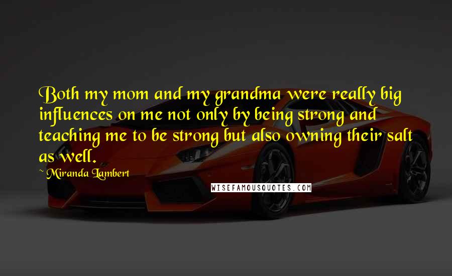 Miranda Lambert Quotes: Both my mom and my grandma were really big influences on me not only by being strong and teaching me to be strong but also owning their salt as well.