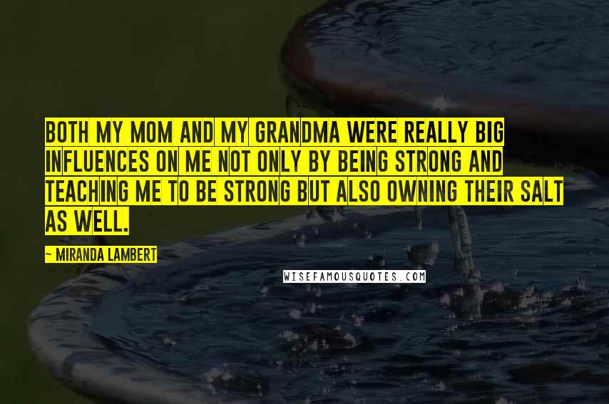 Miranda Lambert Quotes: Both my mom and my grandma were really big influences on me not only by being strong and teaching me to be strong but also owning their salt as well.