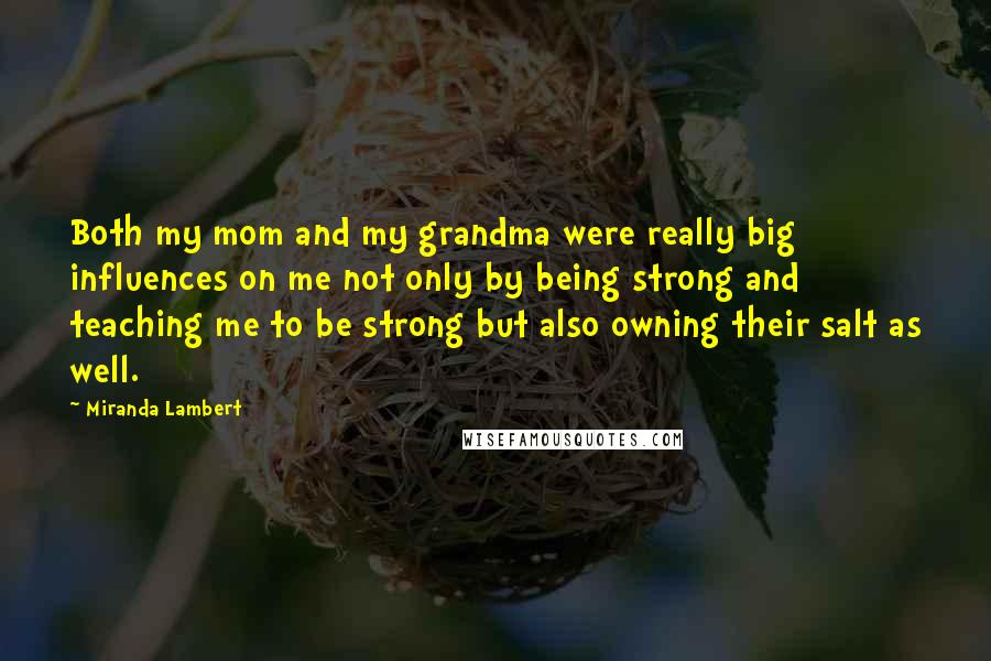 Miranda Lambert Quotes: Both my mom and my grandma were really big influences on me not only by being strong and teaching me to be strong but also owning their salt as well.