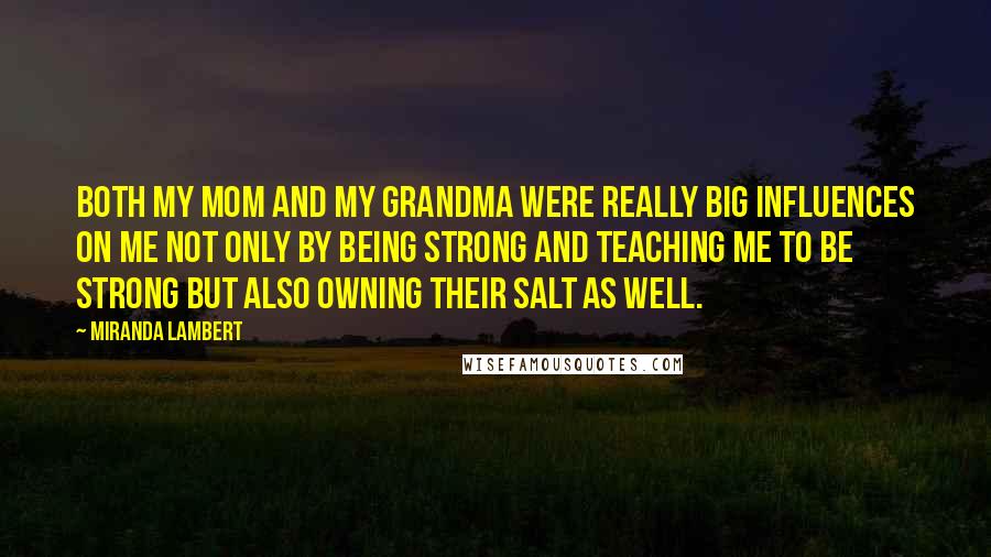 Miranda Lambert Quotes: Both my mom and my grandma were really big influences on me not only by being strong and teaching me to be strong but also owning their salt as well.