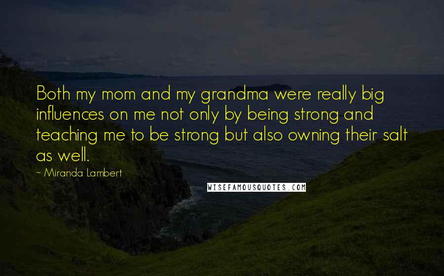 Miranda Lambert Quotes: Both my mom and my grandma were really big influences on me not only by being strong and teaching me to be strong but also owning their salt as well.