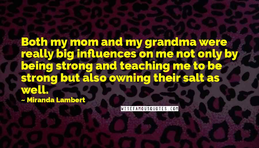 Miranda Lambert Quotes: Both my mom and my grandma were really big influences on me not only by being strong and teaching me to be strong but also owning their salt as well.