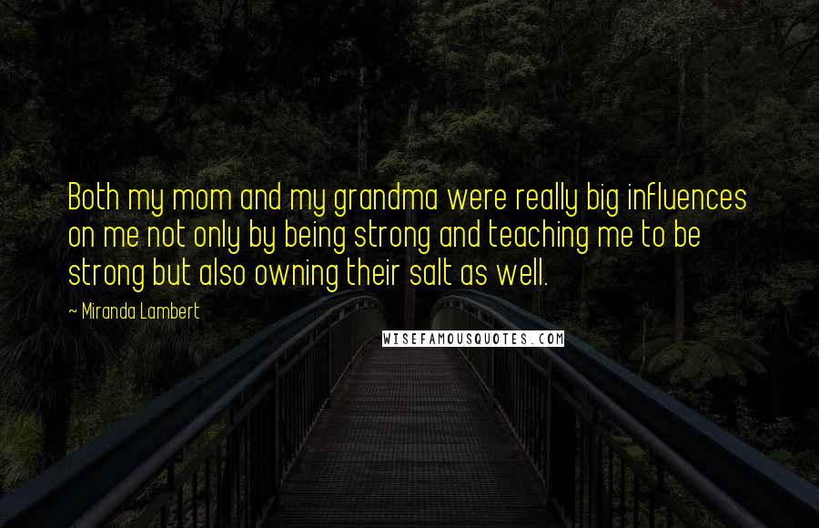 Miranda Lambert Quotes: Both my mom and my grandma were really big influences on me not only by being strong and teaching me to be strong but also owning their salt as well.