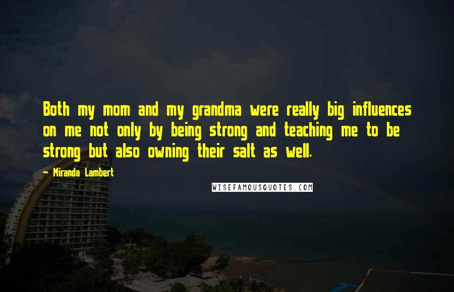 Miranda Lambert Quotes: Both my mom and my grandma were really big influences on me not only by being strong and teaching me to be strong but also owning their salt as well.