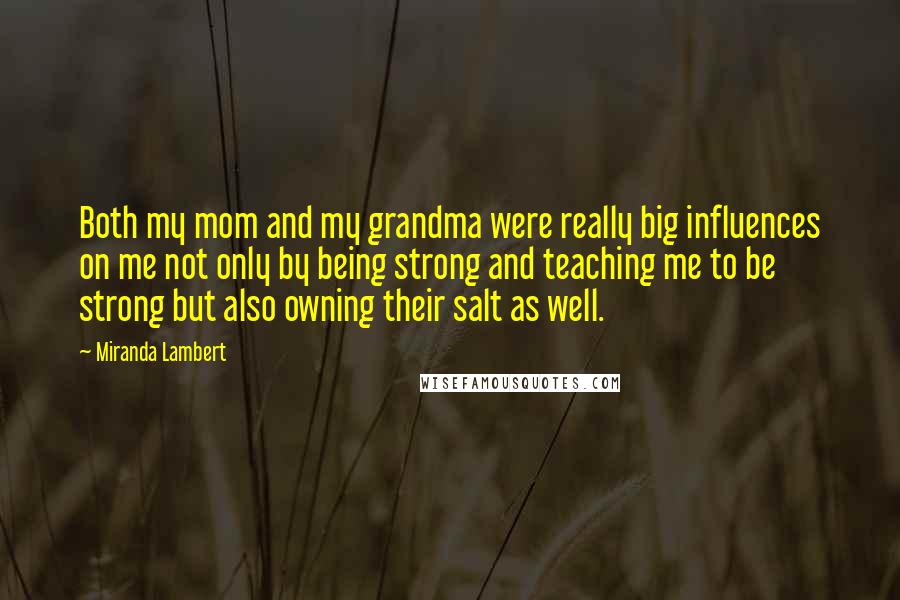 Miranda Lambert Quotes: Both my mom and my grandma were really big influences on me not only by being strong and teaching me to be strong but also owning their salt as well.