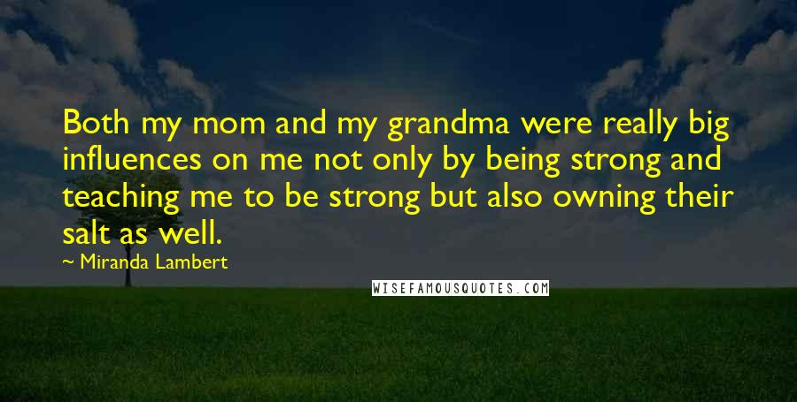 Miranda Lambert Quotes: Both my mom and my grandma were really big influences on me not only by being strong and teaching me to be strong but also owning their salt as well.