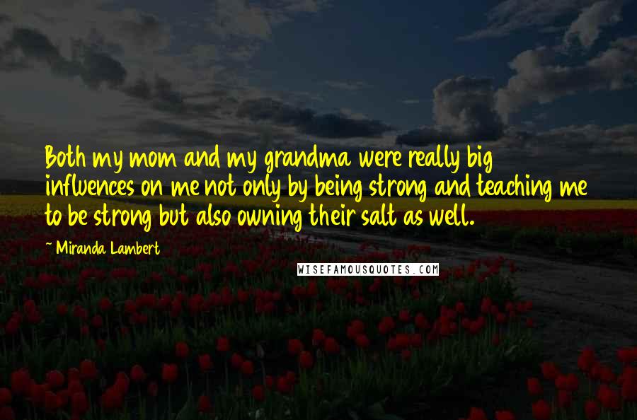 Miranda Lambert Quotes: Both my mom and my grandma were really big influences on me not only by being strong and teaching me to be strong but also owning their salt as well.