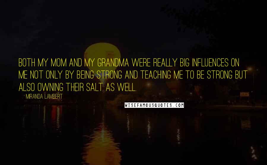 Miranda Lambert Quotes: Both my mom and my grandma were really big influences on me not only by being strong and teaching me to be strong but also owning their salt as well.