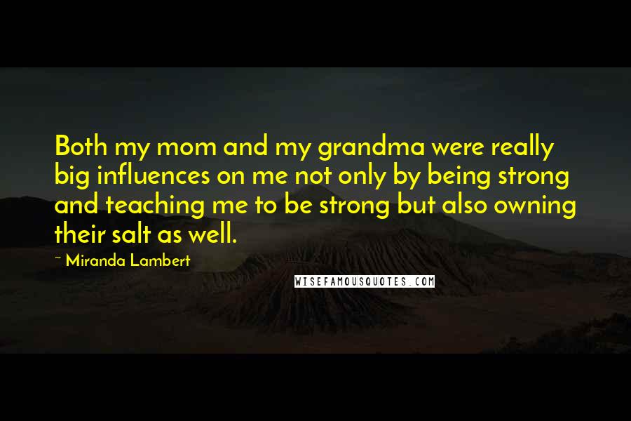 Miranda Lambert Quotes: Both my mom and my grandma were really big influences on me not only by being strong and teaching me to be strong but also owning their salt as well.