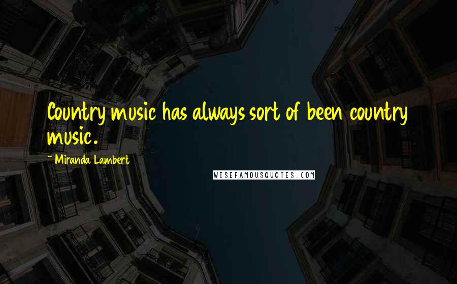 Miranda Lambert Quotes: Country music has always sort of been country music.