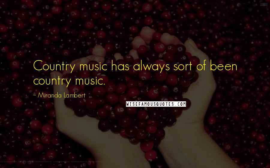 Miranda Lambert Quotes: Country music has always sort of been country music.