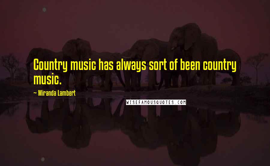 Miranda Lambert Quotes: Country music has always sort of been country music.