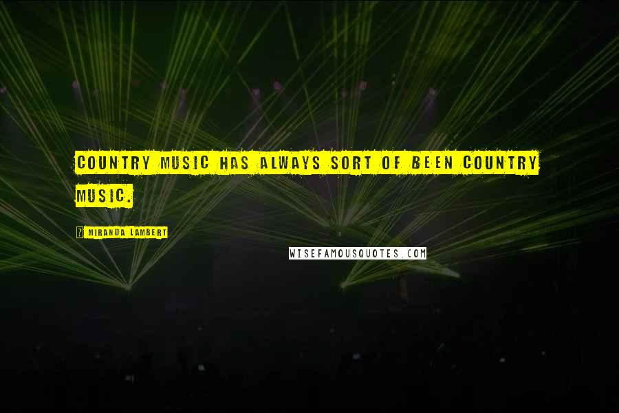 Miranda Lambert Quotes: Country music has always sort of been country music.