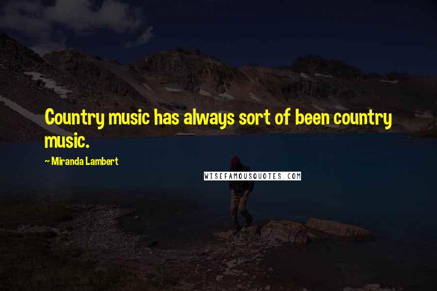 Miranda Lambert Quotes: Country music has always sort of been country music.