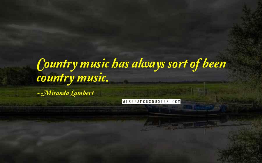 Miranda Lambert Quotes: Country music has always sort of been country music.