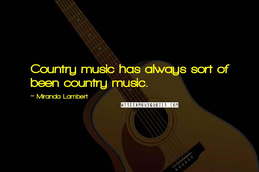 Miranda Lambert Quotes: Country music has always sort of been country music.