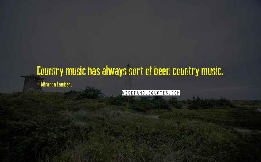 Miranda Lambert Quotes: Country music has always sort of been country music.