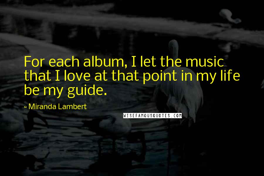 Miranda Lambert Quotes: For each album, I let the music that I love at that point in my life be my guide.