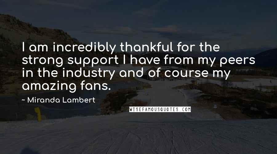 Miranda Lambert Quotes: I am incredibly thankful for the strong support I have from my peers in the industry and of course my amazing fans.