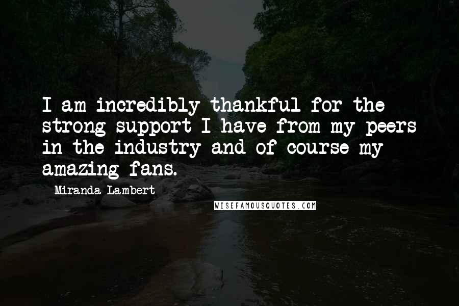 Miranda Lambert Quotes: I am incredibly thankful for the strong support I have from my peers in the industry and of course my amazing fans.