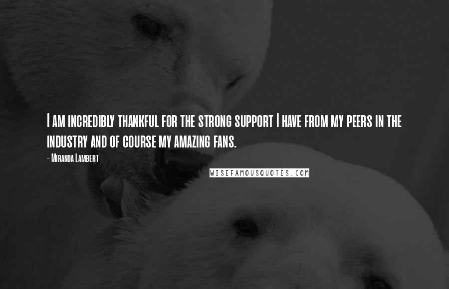 Miranda Lambert Quotes: I am incredibly thankful for the strong support I have from my peers in the industry and of course my amazing fans.