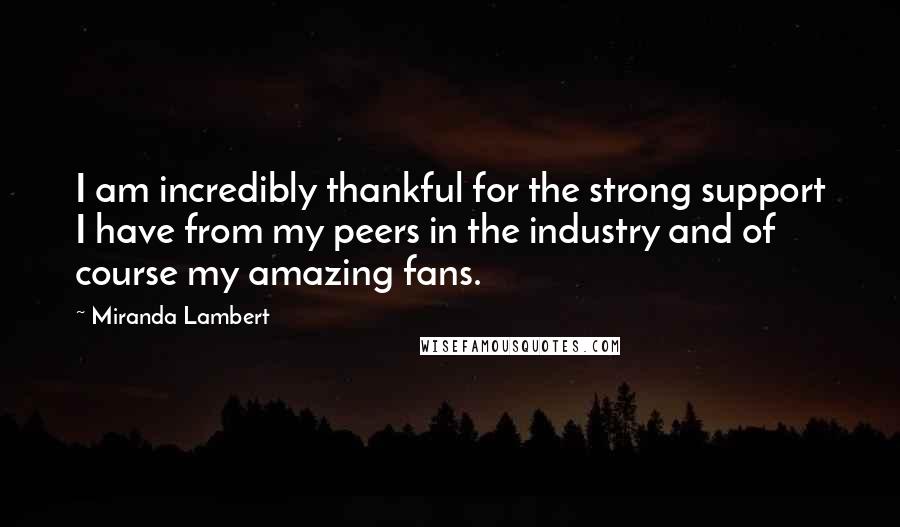 Miranda Lambert Quotes: I am incredibly thankful for the strong support I have from my peers in the industry and of course my amazing fans.