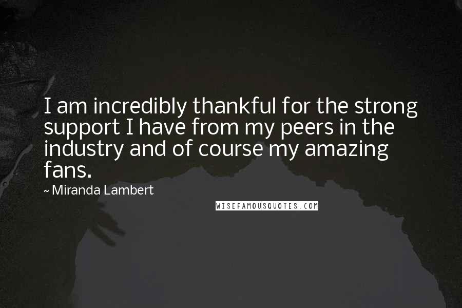 Miranda Lambert Quotes: I am incredibly thankful for the strong support I have from my peers in the industry and of course my amazing fans.