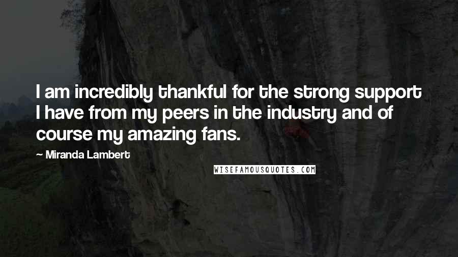 Miranda Lambert Quotes: I am incredibly thankful for the strong support I have from my peers in the industry and of course my amazing fans.