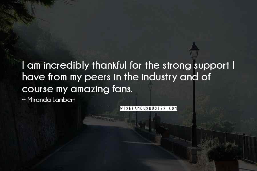 Miranda Lambert Quotes: I am incredibly thankful for the strong support I have from my peers in the industry and of course my amazing fans.